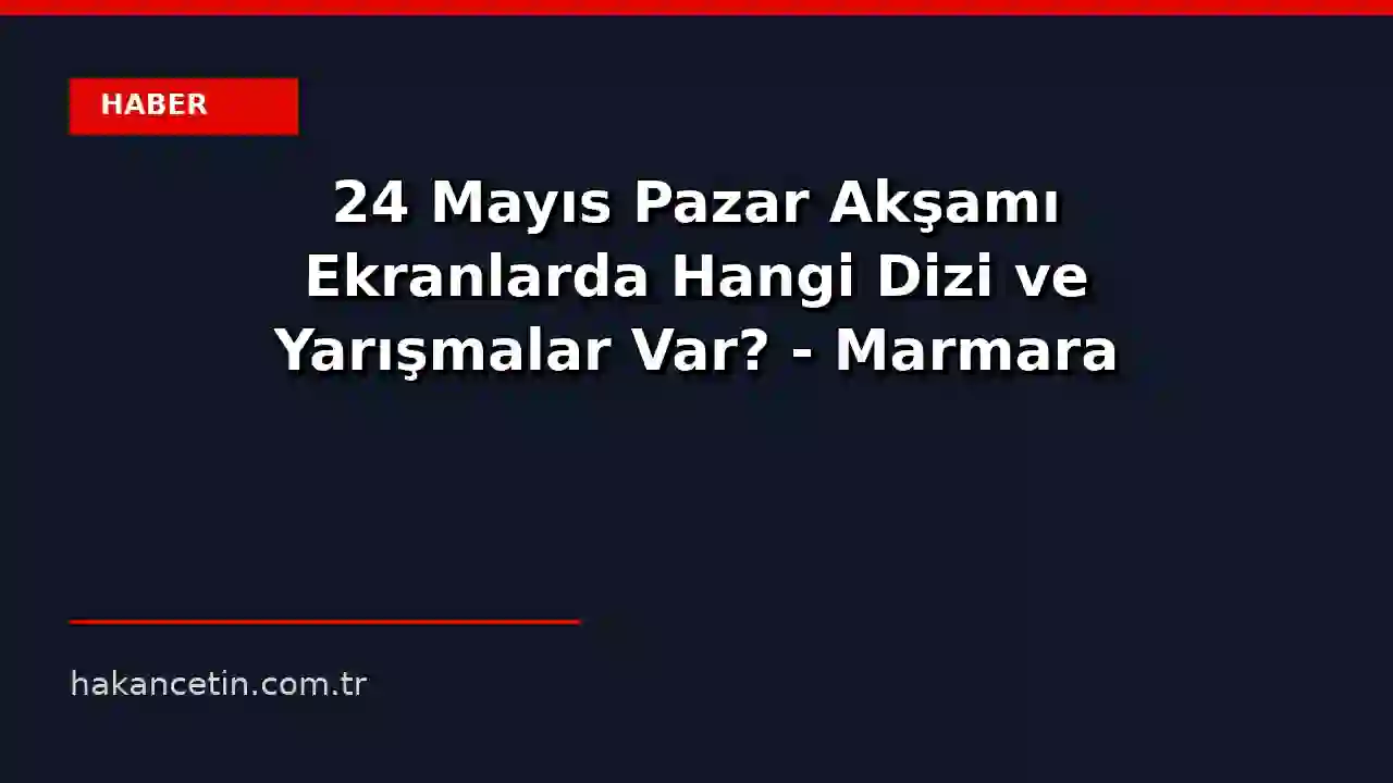 24 Mayıs Pazar Akşamı Ekranlarda Hangi Dizi ve Yarışmalar Var? - Marmara Bölge Gazetesi