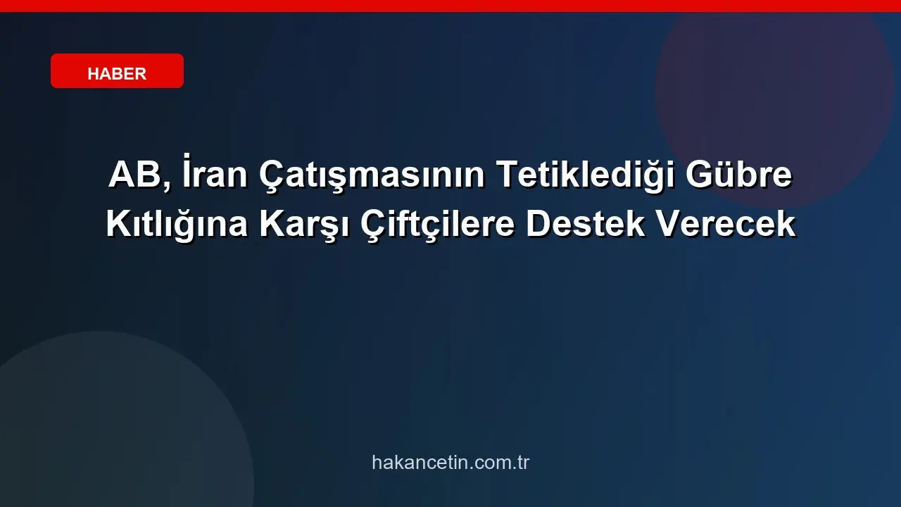 AB, İran Geriliminin Yarattığı Gübre Kıtlığına Karşı Çiftçilere Destek Verecek