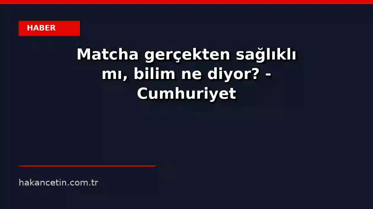 Matcha gerçekten sağlıklı mı, bilim ne diyor? - Cumhuriyet